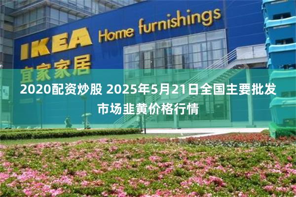 2020配资炒股 2025年5月21日全国主要批发市场韭黄价格行情