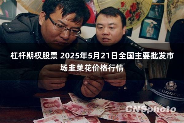 杠杆期权股票 2025年5月21日全国主要批发市场韭菜花价格行情