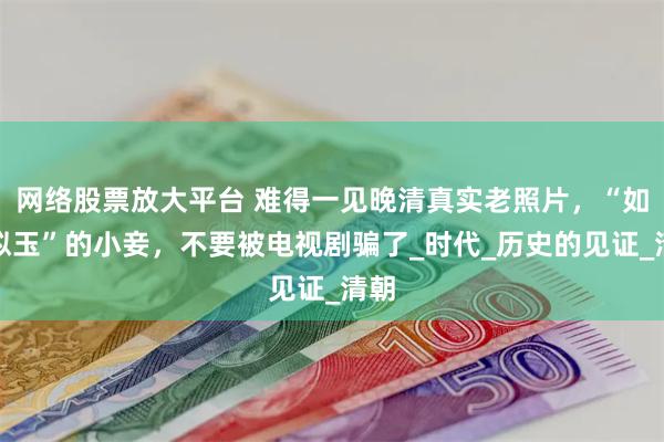 网络股票放大平台 难得一见晚清真实老照片，“如花似玉”的小妾，不要被电视剧骗了_时代_历史的见证_清朝
