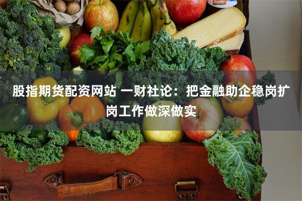 股指期货配资网站 一财社论：把金融助企稳岗扩岗工作做深做实