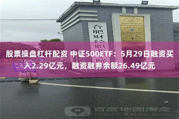 股票操盘杠杆配资 中证500ETF：5月29日融资买入2.29亿元，融资融券余额26.49亿元