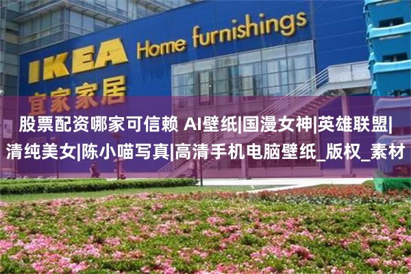 股票配资哪家可信赖 AI壁纸|国漫女神|英雄联盟|清纯美女|陈小喵写真|高清手机电脑壁纸_版权_素材