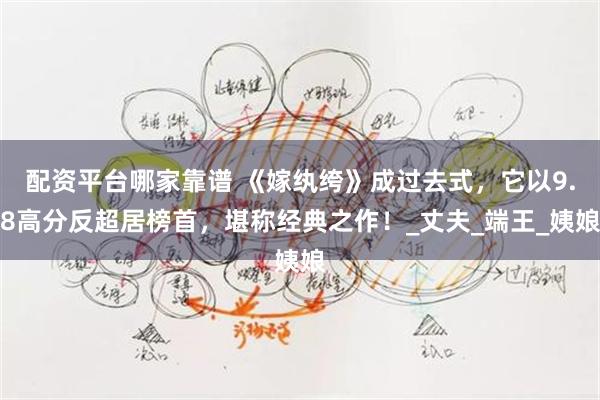配资平台哪家靠谱 《嫁纨绔》成过去式，它以9.8高分反超居榜首，堪称经典之作！_丈夫_端王_姨娘