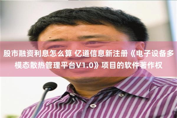 股市融资利息怎么算 亿道信息新注册《电子设备多模态散热管理平台V1.0》项目的软件著作权