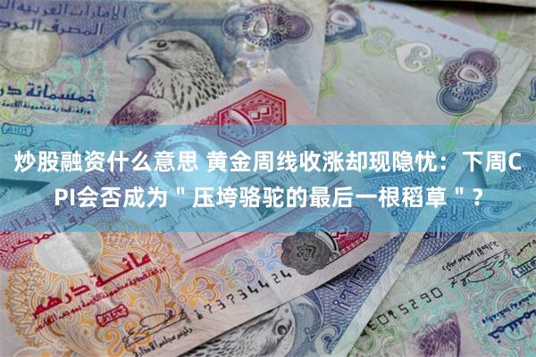炒股融资什么意思 黄金周线收涨却现隐忧：下周CPI会否成为＂压垮骆驼的最后一根稻草＂？