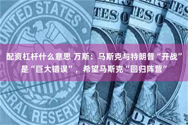 配资杠杆什么意思 万斯：马斯克与特朗普“开战”是“巨大错误”，希望马斯克“回归阵营”