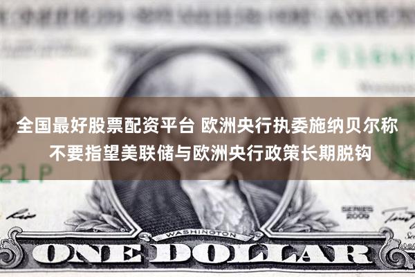 全国最好股票配资平台 欧洲央行执委施纳贝尔称 不要指望美联储与欧洲央行政策长期脱钩