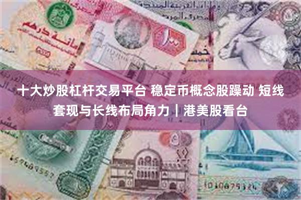 十大炒股杠杆交易平台 稳定币概念股躁动 短线套现与长线布局角力｜港美股看台