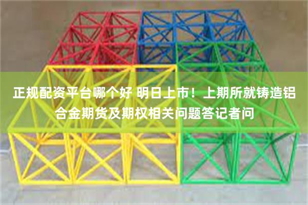 正规配资平台哪个好 明日上市！上期所就铸造铝合金期货及期权相关问题答记者问