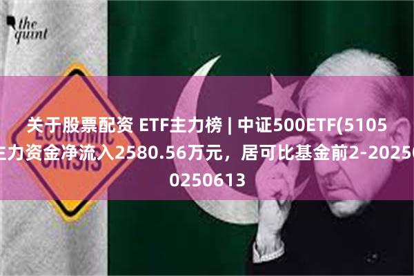 关于股票配资 ETF主力榜 | 中证500ETF(510500)主力资金净流入2580.56万元，居可比基金前2-20250613