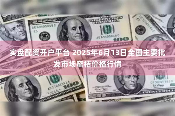 实盘配资开户平台 2025年6月13日全国主要批发市场蜜桔价格行情