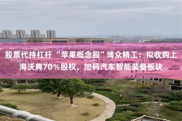 股票代持杠杆 “苹果概念股”博众精工：拟收购上海沃典70％股权，加码汽车智能装备板块