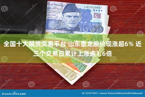 全国十大期货交易平台 山东墨龙股价现涨超6% 近三个交易日累计上涨逾1.6倍