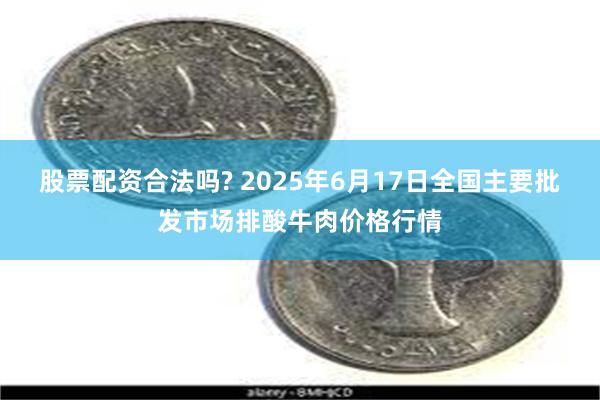 股票配资合法吗? 2025年6月17日全国主要批发市场排酸牛肉价格行情