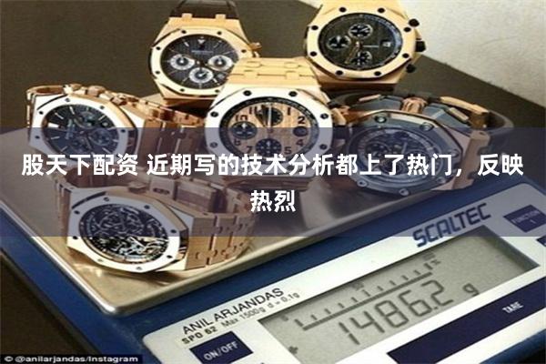 股天下配资 近期写的技术分析都上了热门,反映热烈