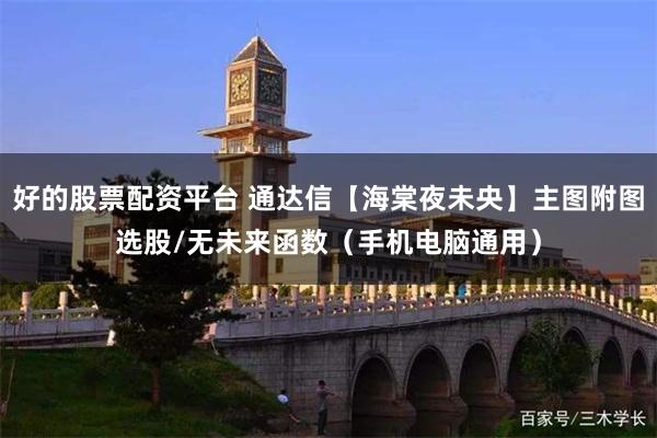 好的股票配资平台 通达信【海棠夜未央】主图附图选股/无未来函数（手机电脑通用）