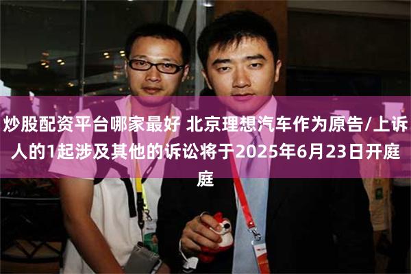 炒股配资平台哪家最好 北京理想汽车作为原告/上诉人的1起涉及其他的诉讼将于2025年6月23日开庭