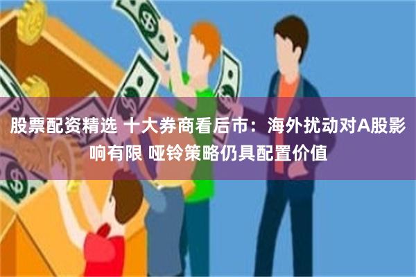 股票配资精选 十大券商看后市：海外扰动对A股影响有限 哑铃策略仍具配置价值