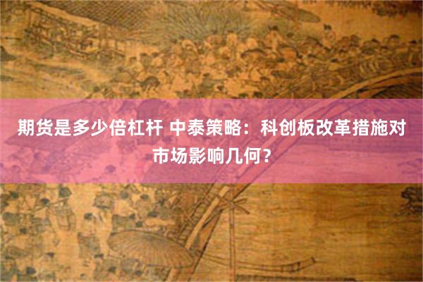 期货是多少倍杠杆 中泰策略：科创板改革措施对市场影响几何？