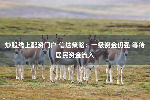 炒股线上配资门户 信达策略：一级资金仍强 等待居民资金流入