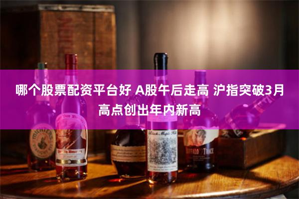 哪个股票配资平台好 A股午后走高 沪指突破3月高点创出年内新高