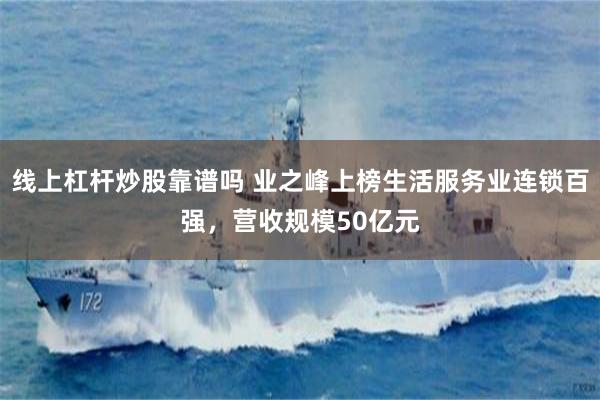 线上杠杆炒股靠谱吗 业之峰上榜生活服务业连锁百强，营收规模50亿元