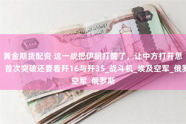 黄金期货配资 这一战把伊朗打醒了，让中方打开思路，首次突破还要看歼16与歼35_战斗机_埃及空军_俄罗斯