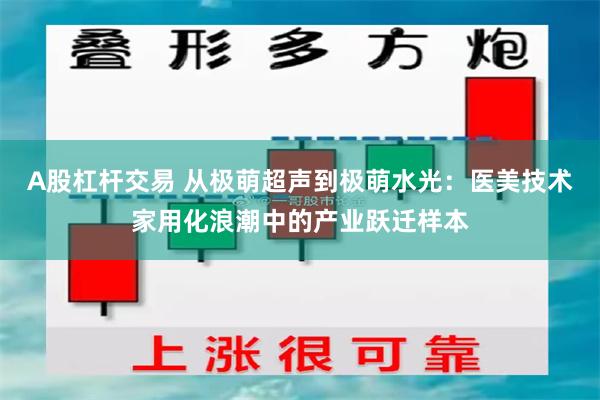 A股杠杆交易 从极萌超声到极萌水光：医美技术家用化浪潮中的产业跃迁样本