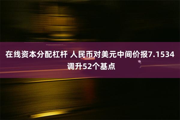 在线资本分配杠杆 人民币对美元中间价报7.1534 调升52个基点
