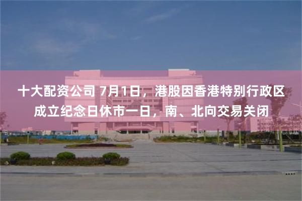 十大配资公司 7月1日，港股因香港特别行政区成立纪念日休市一日，南、北向交易关闭
