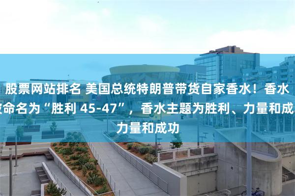 股票网站排名 美国总统特朗普带货自家香水！香水被命名为“胜利 45-47”，香水主题为胜利、力量和成功