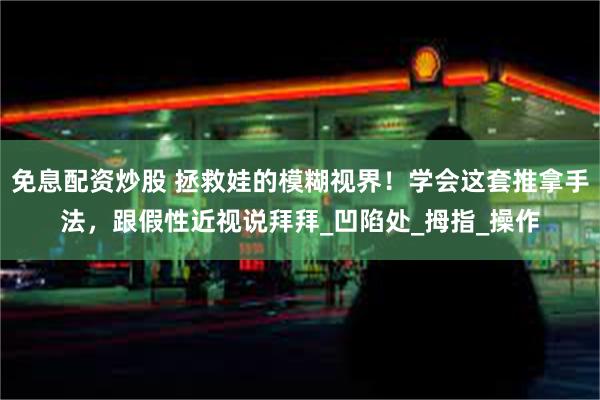 免息配资炒股 拯救娃的模糊视界！学会这套推拿手法，跟假性近视说拜拜_凹陷处_拇指_操作