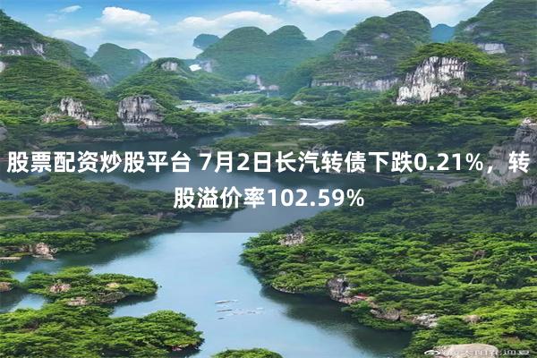 股票配资炒股平台 7月2日长汽转债下跌0.21%，转股溢价率102.59%