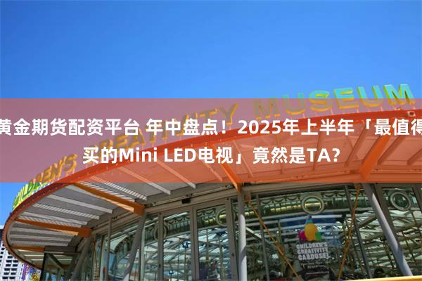 黄金期货配资平台 年中盘点！2025年上半年「最值得买的Mini LED电视」竟然是TA？